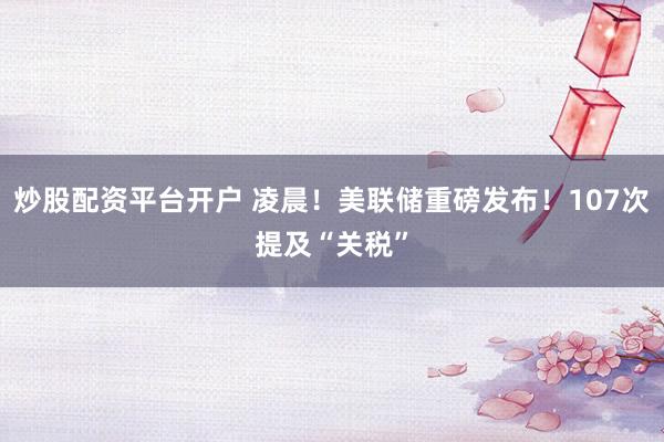 炒股配资平台开户 凌晨！美联储重磅发布！107次提及“关税”