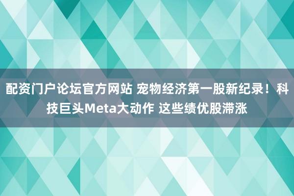 配资门户论坛官方网站 宠物经济第一股新纪录！科技巨头Meta大动作 这些绩优股滞涨