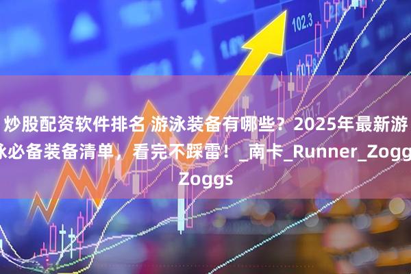 炒股配资软件排名 游泳装备有哪些？2025年最新游泳必备装备清单，看完不踩雷！_南卡_Runner_Zoggs