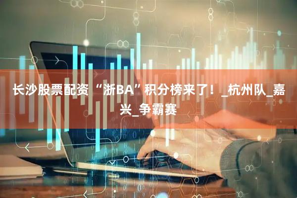 长沙股票配资 “浙BA”积分榜来了！_杭州队_嘉兴_争霸赛