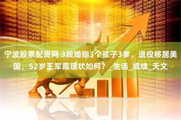 宁波股票配资网 3段婚姻3个孩子3爹，退役移居美国，52岁王军霞现状如何？_生活_成绩_天文