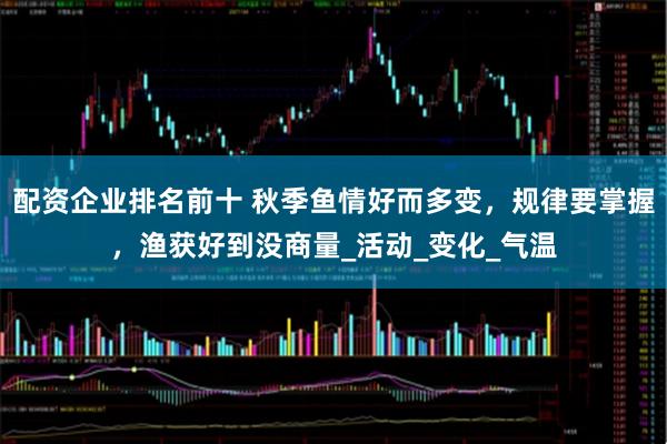 配资企业排名前十 秋季鱼情好而多变，规律要掌握，渔获好到没商量_活动_变化_气温