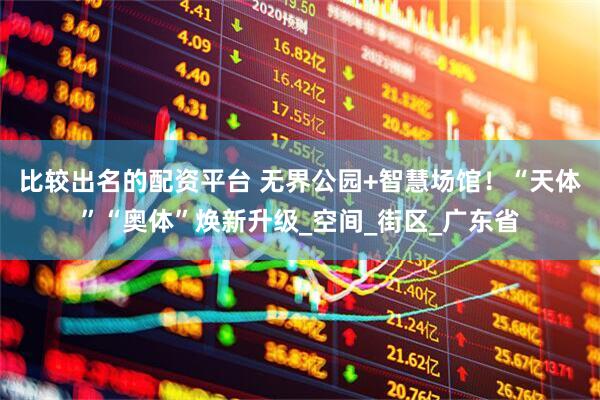 比较出名的配资平台 无界公园+智慧场馆！“天体”“奥体”焕新升级_空间_街区_广东省