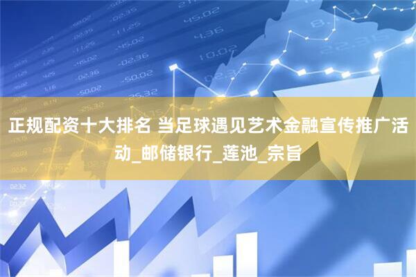 正规配资十大排名 当足球遇见艺术金融宣传推广活动_邮储银行_莲池_宗旨